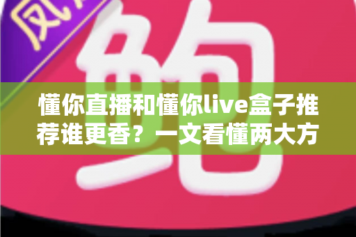 懂你直播和懂你live盒子推荐谁更香？一文看懂两大方案的真实差距