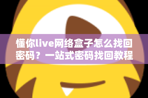 懂你live网络盒子怎么找回密码?一站式密码找回教程与防忘技巧全解析 懂你live网络盒子怎么找回密码?一站式密码找回教程与防忘技巧全解析