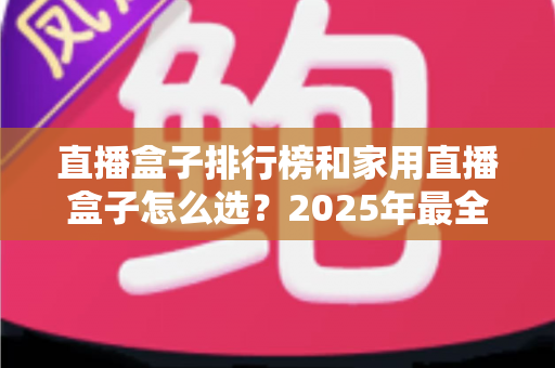直播盒子排行榜和家用直播盒子怎么选？2025年最全选购指南助你一步到位