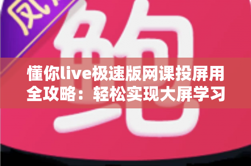 懂你live极速版网课投屏用全攻略：轻松实现大屏学习，护眼高效一步到位