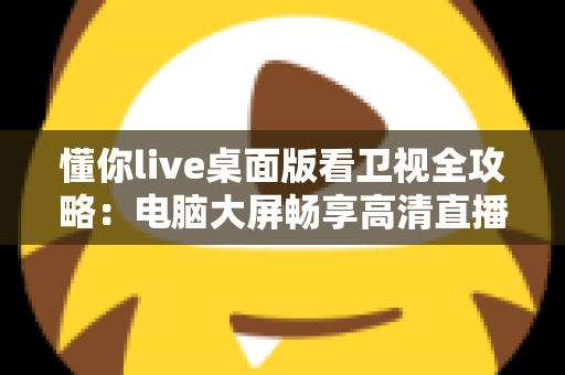 懂你live桌面版看卫视全攻略:电脑大屏畅享高清直播的实用指南 懂你live桌面版看卫视全攻略:电脑大屏畅享高清直播的实用指南