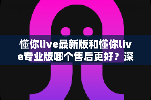 懂你live最新版和懂你live专业版哪个售后更好?深度对比解析助你选对版本不踩坑 懂你live最新版和懂你live专业版哪个售后更好?深度对比解析助你选对版本不踩坑