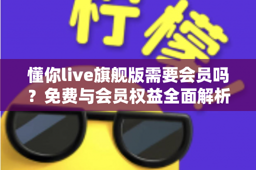 懂你live旗舰版需要会员吗？免费与会员权益全面解析指南