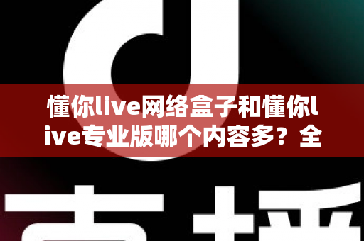 懂你live网络盒子和懂你live专业版哪个内容多？全方位深度对比解析帮你选对版本