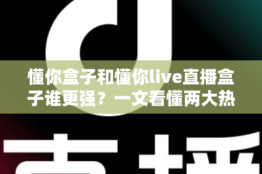 懂你盒子和懂你live直播盒子谁更强？一文看懂两大热门电视盒子的深度对比与选购攻略