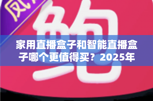 家用直播盒子和智能直播盒子哪个更值得买?2025年超全选购攻略与深度对比解析 家用直播盒子和智能直播盒子哪个更值得买?2025年超全选购攻略与深度对比解析