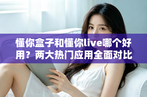 懂你盒子和懂你live哪个好用?两大热门应用全面对比,看完这篇不再纠结 懂你盒子和懂你live哪个好用?两大热门应用全面对比,看完这篇不再纠结
