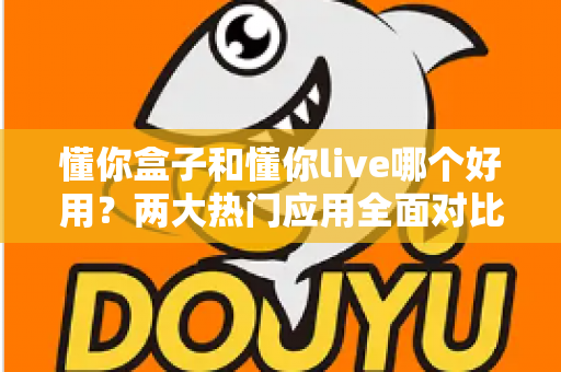 懂你盒子和懂你live哪个好用?两大热门应用全面对比,看完这篇不再纠结 懂你盒子和懂你live哪个好用?两大热门应用全面对比,看完这篇不再纠结