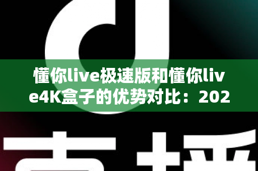 懂你live极速版和懂你live4K盒子的优势对比:2024年最新选购指南与深度评测 懂你live极速版和懂你live4K盒子的优势对比:2024年最新选购指南与深度评测