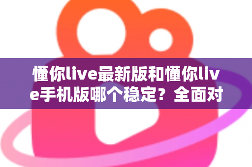 懂你live最新版和懂你live手机版哪个稳定?全面对比分析与实用选择指南 懂你live最新版和懂你live手机版哪个稳定?全面对比分析与实用选择指南