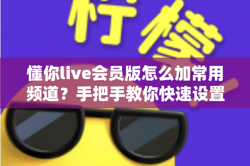 懂你live会员版怎么加常用频道?手把手教你快速设置,畅享专属观影体验 懂你live会员版怎么加常用频道?手把手教你快速设置,畅享专属观影体验