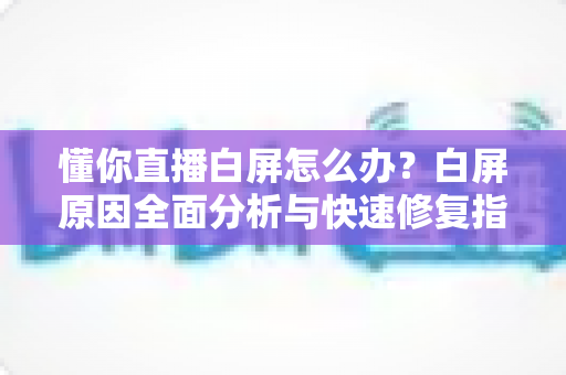 懂你直播白屏怎么办?白屏原因全面分析与快速修复指南 懂你直播白屏怎么办?白屏原因全面分析与快速修复指南