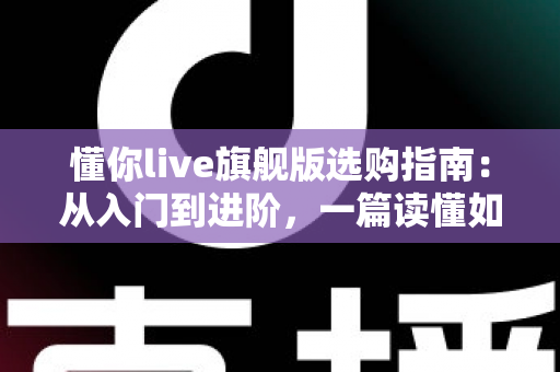 懂你live旗舰版选购指南:从入门到进阶,一篇读懂如何挑对直播设备、少花冤枉钱 懂你live旗舰版选购指南:从入门到进阶,一篇读懂如何挑对直播设备、少花冤枉钱