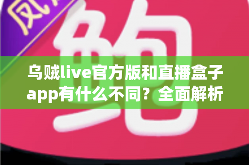 乌贼live官方版和直播盒子app有什么不同？全面解析两大直播应用的核心差异与选择指南
