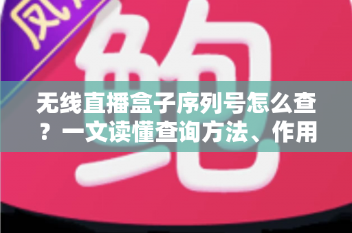 无线直播盒子序列号怎么查?一文读懂查询方法、作用与避坑指南 无线直播盒子序列号怎么查?一文读懂查询方法、作用与避坑指南