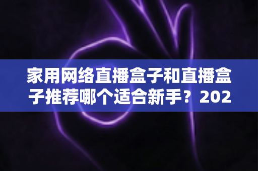 家用网络直播盒子和直播盒子推荐哪个适合新手?2025年新手直播设备选购完全指南 家用网络直播盒子和直播盒子推荐哪个适合新手?2025年新手直播设备选购完全指南