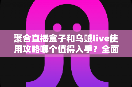 聚合直播盒子和乌贼live使用攻略哪个值得入手?全面对比评测与选购避坑指南 聚合直播盒子和乌贼live使用攻略哪个值得入手?全面对比评测与选购避坑指南