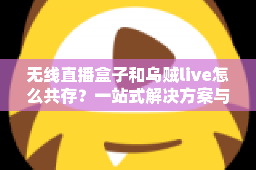 无线直播盒子和乌贼live怎么共存?一站式解决方案与实用技巧全指南 无线直播盒子和乌贼live怎么共存?一站式解决方案与实用技巧全指南