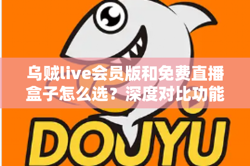 乌贼live会员版和免费直播盒子怎么选?深度对比功能、价格与使用体验的完整选购指南 乌贼live会员版和免费直播盒子怎么选?深度对比功能、价格与使用体验的完整选购指南