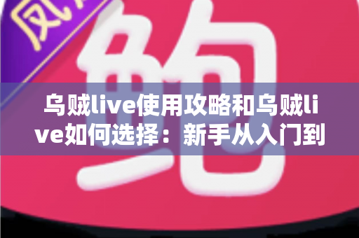 乌贼live使用攻略和乌贼live如何选择：新手从入门到精通的完整指南