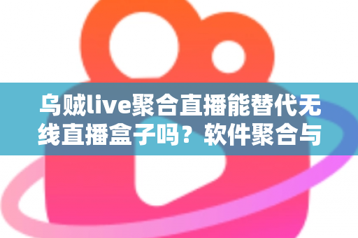 乌贼live聚合直播能替代无线直播盒子吗?软件聚合与硬件盒子全面对比指南 乌贼live聚合直播能替代无线直播盒子吗?软件聚合与硬件盒子全面对比指南