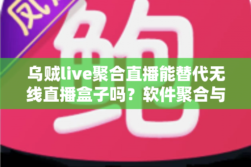 乌贼live聚合直播能替代无线直播盒子吗？软件聚合与硬件盒子全面对比指南