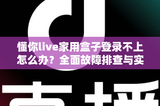 懂你live家用盒子登录不上怎么办？全面故障排查与实用解决指南
