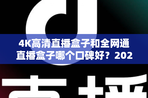 4K高清直播盒子和全网通直播盒子哪个口碑好？2025年选购深度评测与避坑指南