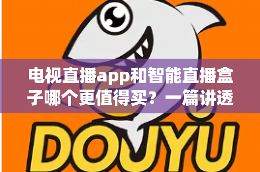 电视直播app和智能直播盒子哪个更值得买？一篇讲透选购逻辑的实用对比指南