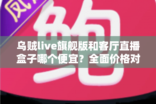 乌贼live旗舰版和客厅直播盒子哪个便宜?全面价格对比与选购指南一文读懂 乌贼live旗舰版和客厅直播盒子哪个便宜?全面价格对比与选购指南一文读懂