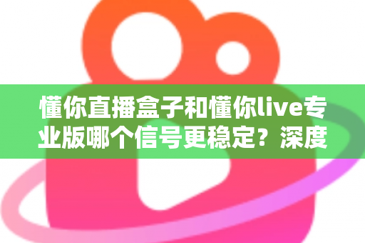 懂你直播盒子和懂你live专业版哪个信号更稳定？深度对比解析，帮你找到观影更流畅的选择