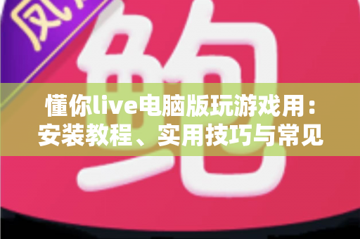 懂你live电脑版玩游戏用:安装教程、实用技巧与常见问题全解析 懂你live电脑版玩游戏用:安装教程、实用技巧与常见问题全解析