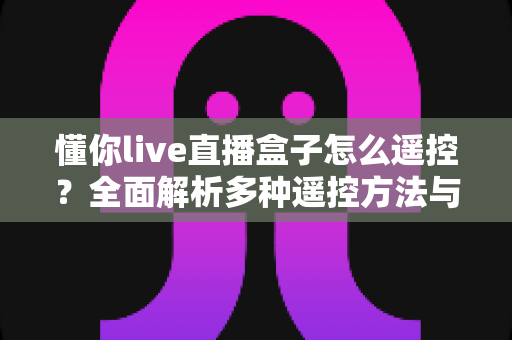 懂你live直播盒子怎么遥控?全面解析多种遥控方法与实用故障排查指南 懂你live直播盒子怎么遥控?全面解析多种遥控方法与实用故障排查指南