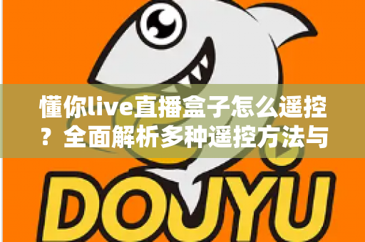 懂你live直播盒子怎么遥控?全面解析多种遥控方法与实用故障排查指南 懂你live直播盒子怎么遥控?全面解析多种遥控方法与实用故障排查指南