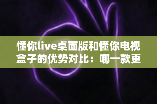 懂你live桌面版和懂你电视盒子的优势对比:哪一款更适合你的观影生活? 懂你live桌面版和懂你电视盒子的优势对比:哪一款更适合你的观影生活?
