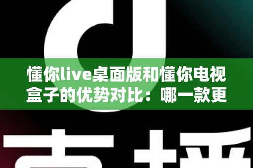 懂你live桌面版和懂你电视盒子的优势对比:哪一款更适合你的观影生活? 懂你live桌面版和懂你电视盒子的优势对比:哪一款更适合你的观影生活?