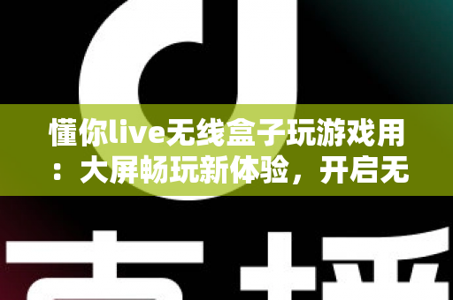 懂你live无线盒子玩游戏用:大屏畅玩新体验,开启无线游戏时代的最佳选择 懂你live无线盒子玩游戏用:大屏畅玩新体验,开启无线游戏时代的最佳选择