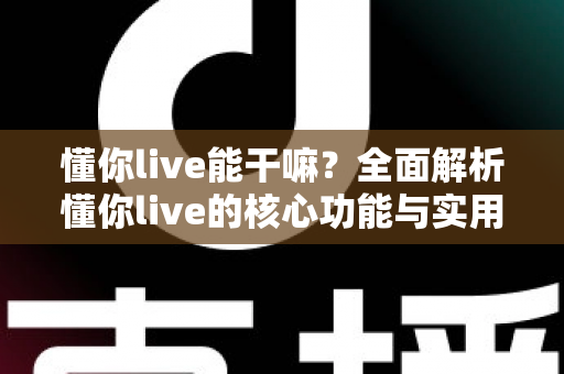 懂你live能干嘛？全面解析懂你live的核心功能与实用玩法指南
