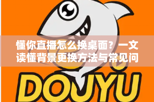 懂你直播怎么换桌面？一文读懂背景更换方法与常见问题全解析