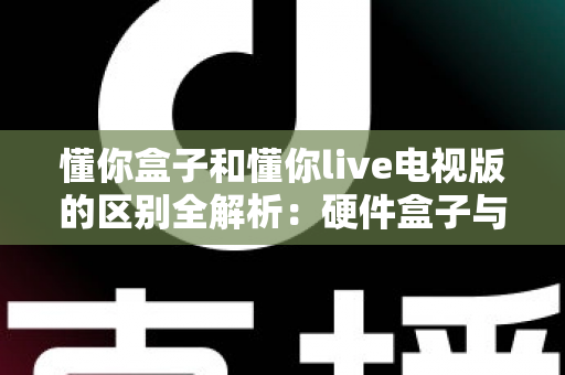 懂你盒子和懂你live电视版的区别全解析：硬件盒子与软件应用如何选择？