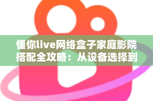 懂你live网络盒子家庭影院搭配全攻略:从设备选择到调试优化的完整指南,轻松打造私人影音空间 懂你live网络盒子家庭影院搭配全攻略:从设备选择到调试优化的完整指南,轻松打造私人影音空间