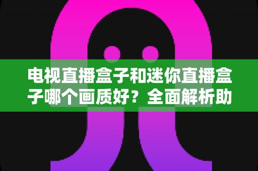 电视直播盒子和迷你直播盒子哪个画质好?全面解析助你选对高清观影装备 电视直播盒子和迷你直播盒子哪个画质好?全面解析助你选对高清观影装备