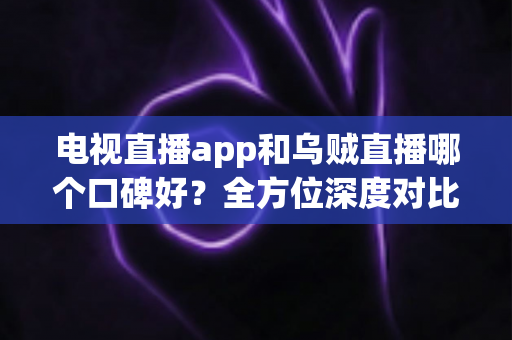 电视直播app和乌贼直播哪个口碑好?全方位深度对比评测,帮你选出最适合自己的直播平台 电视直播app和乌贼直播哪个口碑好?全方位深度对比评测,帮你选出最适合自己的直播平台