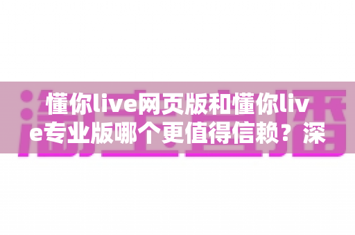 懂你live网页版和懂你live专业版哪个更值得信赖？深度对比解析助你明智选择