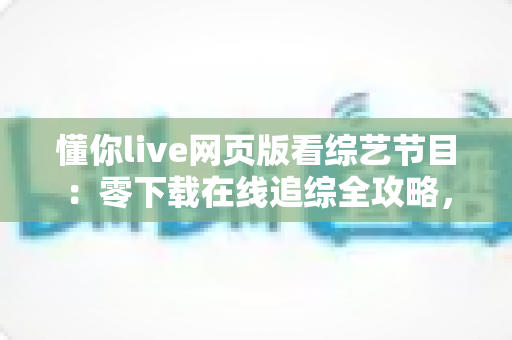 懂你live网页版看综艺节目：零下载在线追综全攻略，解锁高清流畅观影新体验