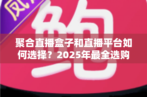 聚合直播盒子和直播平台如何选择?2025年最全选购指南助你告别选择困难 聚合直播盒子和直播平台如何选择?2025年最全选购指南助你告别选择困难