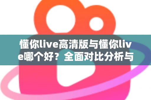 懂你live高清版与懂你live哪个好？全面对比分析与选购指南帮你做决定