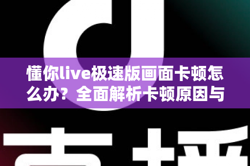 懂你live极速版画面卡顿怎么办?全面解析卡顿原因与实用解决方案指南 懂你live极速版画面卡顿怎么办?全面解析卡顿原因与实用解决方案指南
