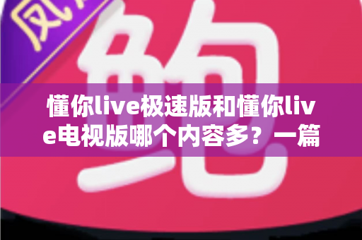 懂你live极速版和懂你live电视版哪个内容多?一篇深度对比帮你选对版本 懂你live极速版和懂你live电视版哪个内容多?一篇深度对比帮你选对版本
