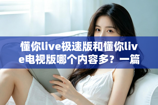 懂你live极速版和懂你live电视版哪个内容多？一篇深度对比帮你选对版本